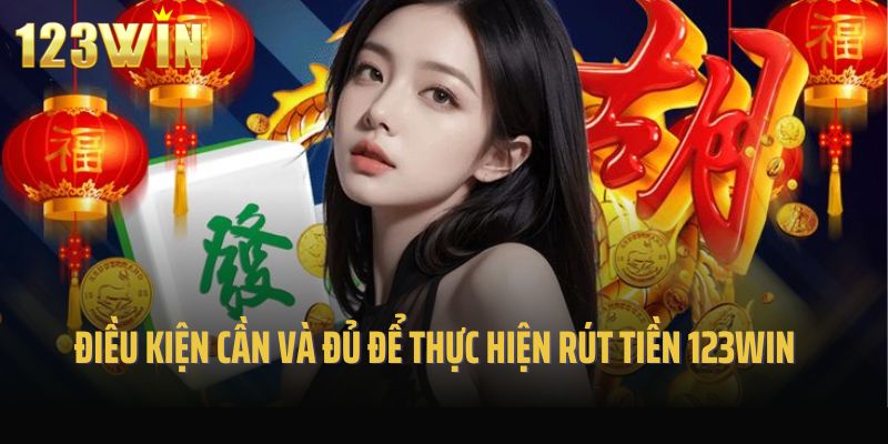Điều kiện cần và đủ để thực hiện rút tiền 123win là gì?